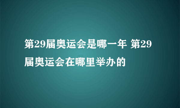 第29届奥运会是哪一年 第29届奥运会在哪里举办的