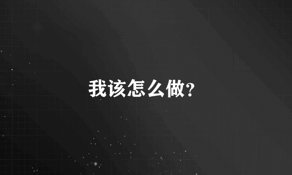 我该怎么做？