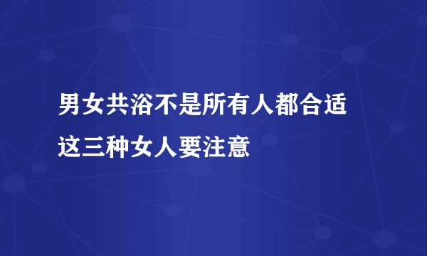 男女共浴不是所有人都合适 这三种女人要注意