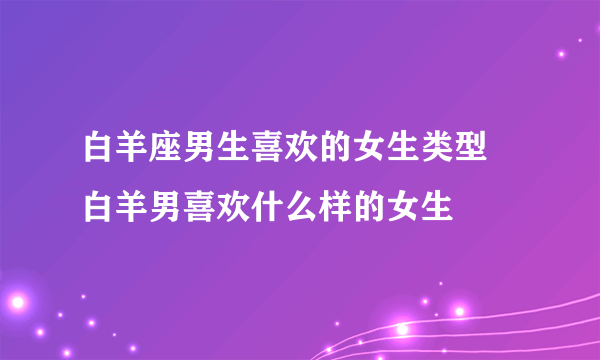 白羊座男生喜欢的女生类型 白羊男喜欢什么样的女生