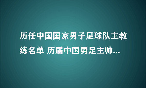 历任中国国家男子足球队主教练名单 历届中国男足主帅一览 国足新主帅是谁