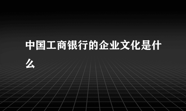 中国工商银行的企业文化是什么