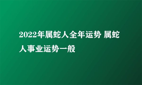 2022年属蛇人全年运势 属蛇人事业运势一般