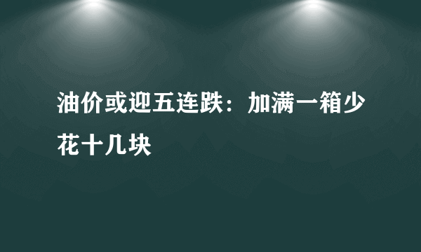 油价或迎五连跌：加满一箱少花十几块