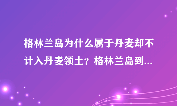 格林兰岛为什么属于丹麦却不计入丹麦领土？格林兰岛到底属于哪个国家？