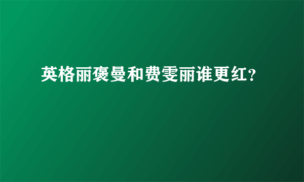 英格丽褒曼和费雯丽谁更红？