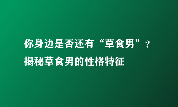 你身边是否还有“草食男”？揭秘草食男的性格特征