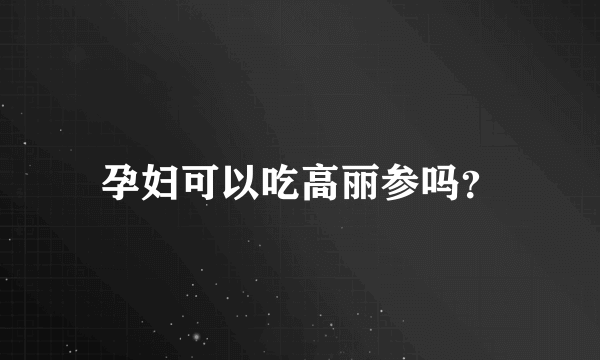 孕妇可以吃高丽参吗？