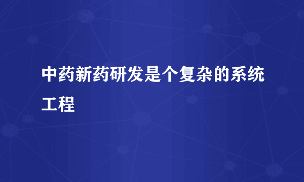 中药新药研发是个复杂的系统工程