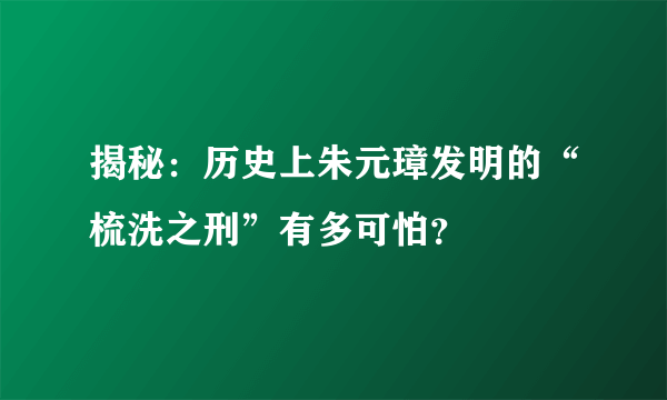 揭秘：历史上朱元璋发明的“梳洗之刑”有多可怕？