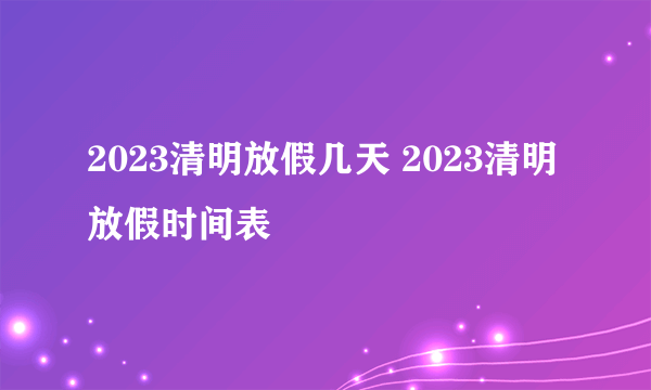 2023清明放假几天 2023清明放假时间表