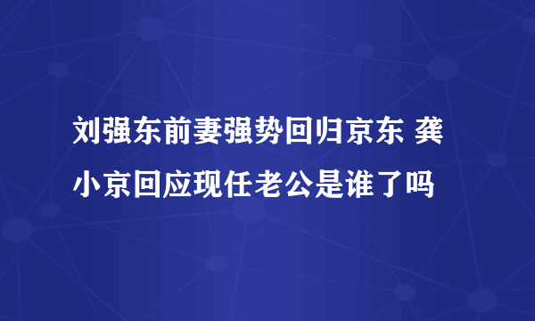 刘强东前妻强势回归京东 龚小京回应现任老公是谁了吗