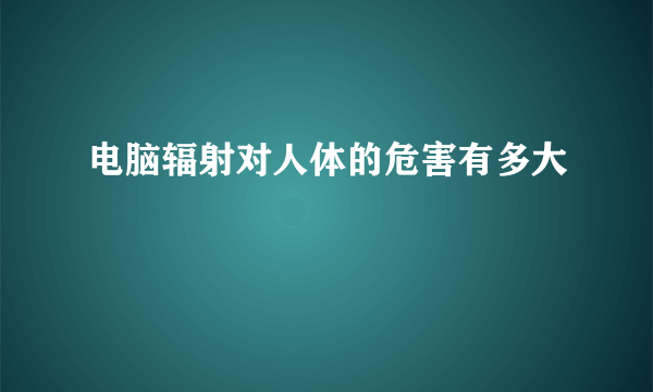 电脑辐射对人体的危害有多大