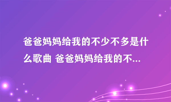 爸爸妈妈给我的不少不多是什么歌曲 爸爸妈妈给我的不少不多是什么歌曲原唱