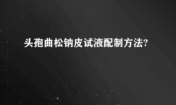 头孢曲松钠皮试液配制方法?