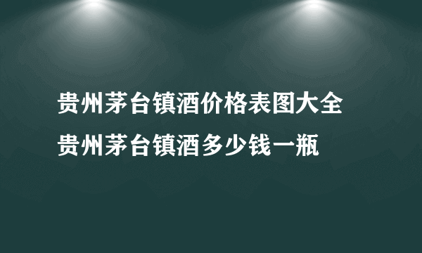 贵州茅台镇酒价格表图大全 贵州茅台镇酒多少钱一瓶