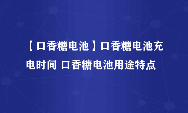 【口香糖电池】口香糖电池充电时间 口香糖电池用途特点