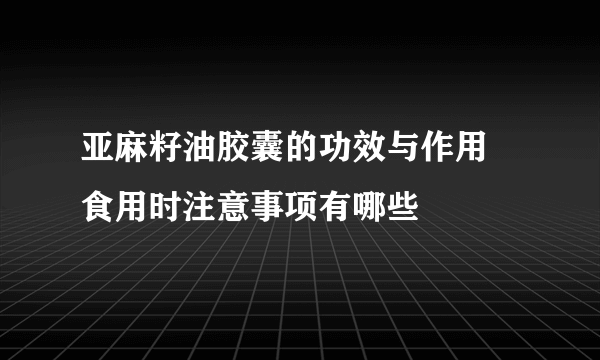 亚麻籽油胶囊的功效与作用 食用时注意事项有哪些