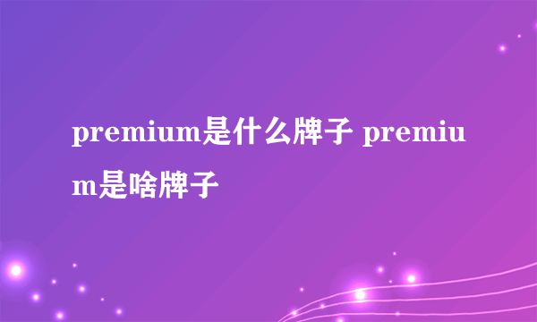 premium是什么牌子 premium是啥牌子