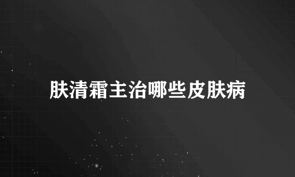 肤清霜主治哪些皮肤病