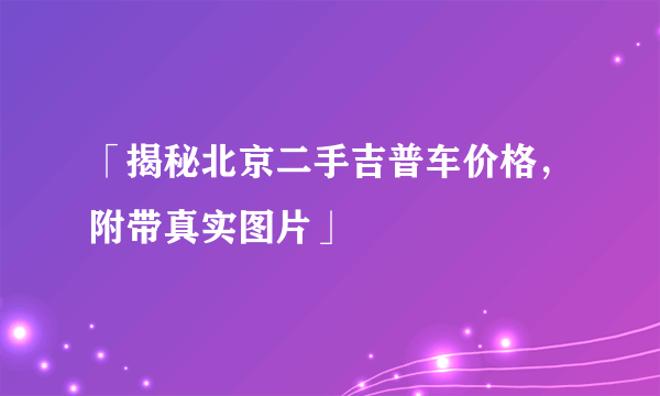 「揭秘北京二手吉普车价格，附带真实图片」