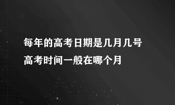 每年的高考日期是几月几号 高考时间一般在哪个月