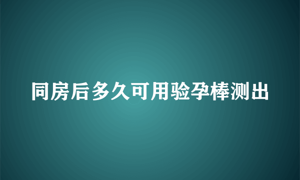 同房后多久可用验孕棒测出