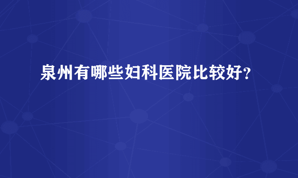 泉州有哪些妇科医院比较好？