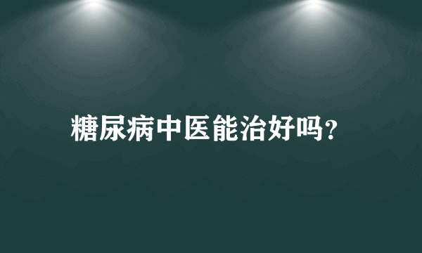 糖尿病中医能治好吗？