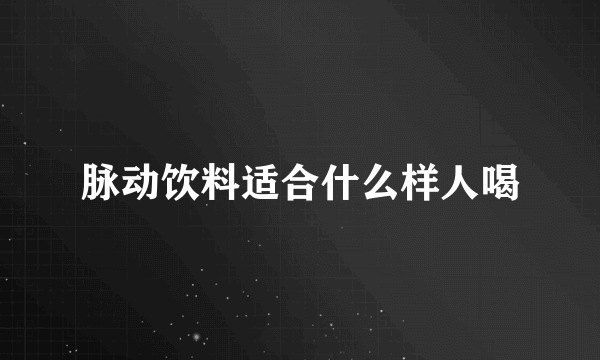 脉动饮料适合什么样人喝