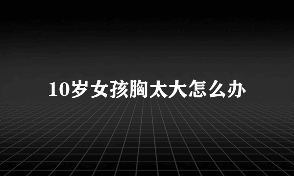 10岁女孩胸太大怎么办