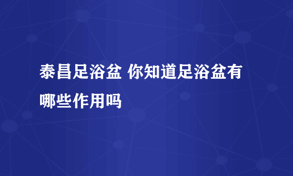 泰昌足浴盆 你知道足浴盆有哪些作用吗