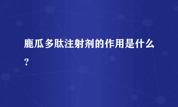 鹿瓜多肽注射剂的作用是什么？