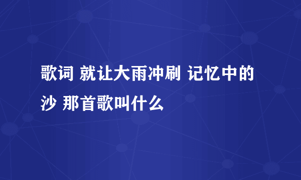 歌词 就让大雨冲刷 记忆中的沙 那首歌叫什么