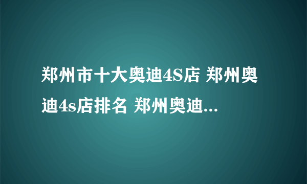 郑州市十大奥迪4S店 郑州奥迪4s店排名 郑州奥迪汽车经销商