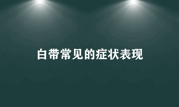 白带常见的症状表现