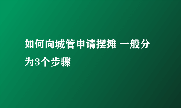 如何向城管申请摆摊 一般分为3个步骤