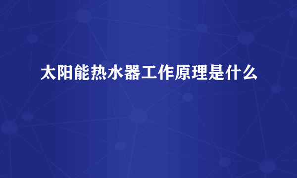 太阳能热水器工作原理是什么