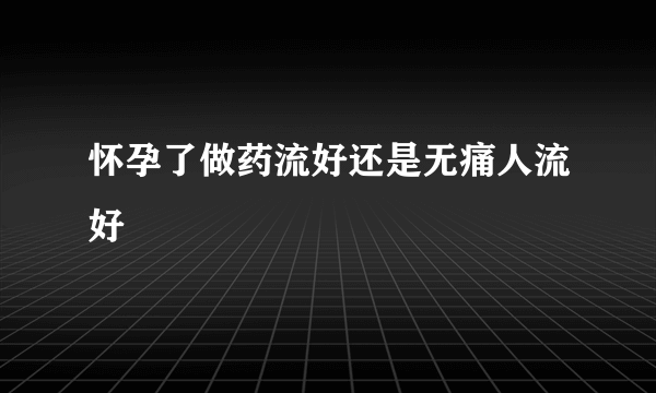 怀孕了做药流好还是无痛人流好