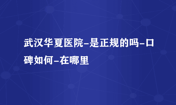 武汉华夏医院-是正规的吗-口碑如何-在哪里