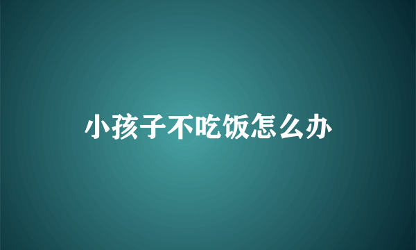 小孩子不吃饭怎么办