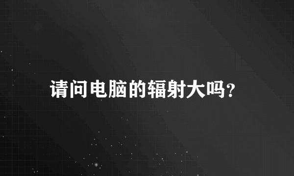 请问电脑的辐射大吗？