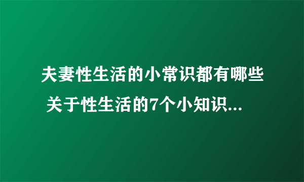 夫妻性生活的小常识都有哪些 关于性生活的7个小知识夫妻必知