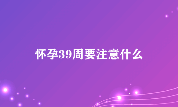 怀孕39周要注意什么