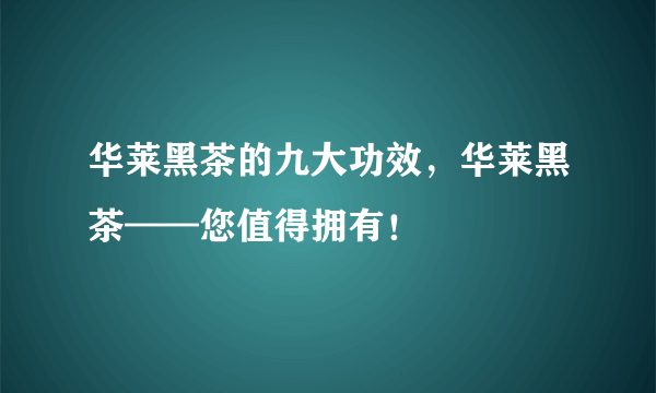 华莱黑茶的九大功效，华莱黑茶——您值得拥有！