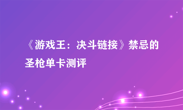 《游戏王：决斗链接》禁忌的圣枪单卡测评