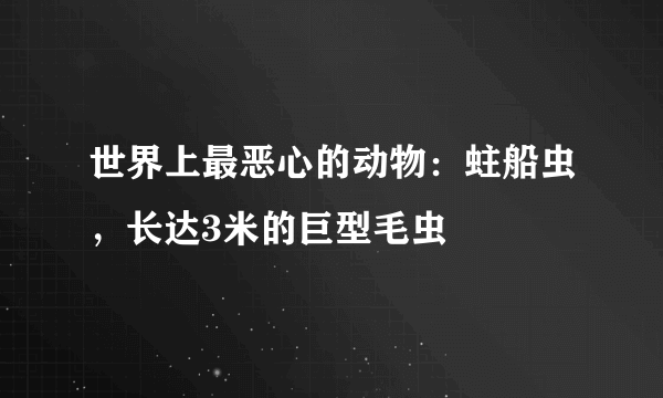 世界上最恶心的动物：蛀船虫，长达3米的巨型毛虫