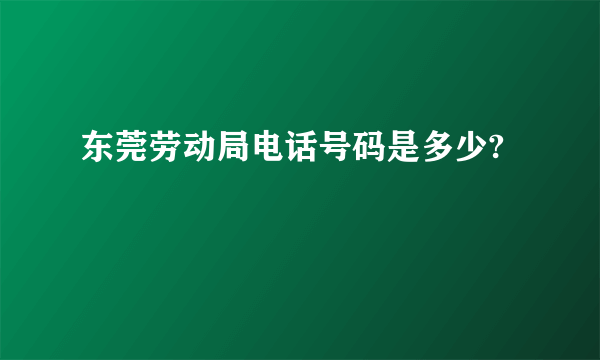 东莞劳动局电话号码是多少?