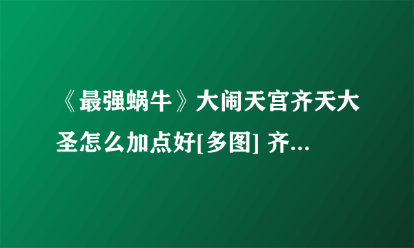 《最强蜗牛》大闹天宫齐天大圣怎么加点好[多图] 齐天大圣加点技巧攻略