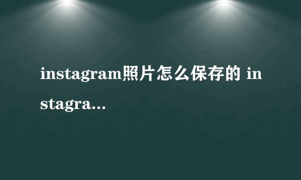 instagram照片怎么保存的 instagram照片怎么保存